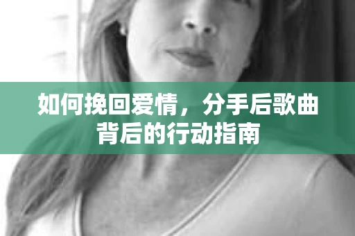如何挽回爱情，分手后歌曲背后的行动指南