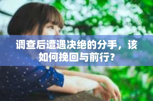 调查后遭遇决绝的分手，该如何挽回与前行？