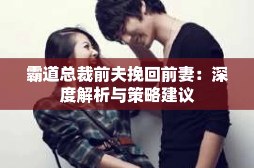 霸道总裁前夫挽回前妻：深度解析与策略建议