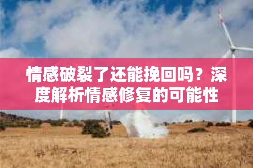 情感破裂了还能挽回吗？深度解析情感修复的可能性
