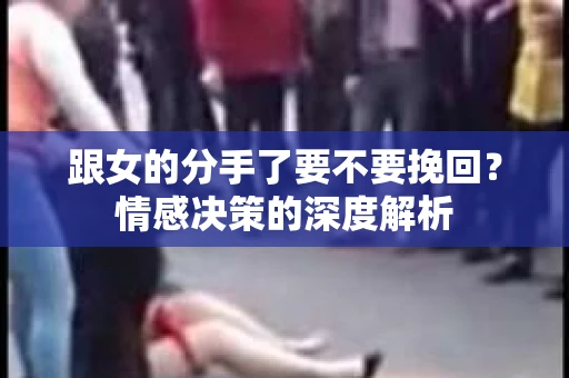 跟女的分手了要不要挽回？情感决策的深度解析