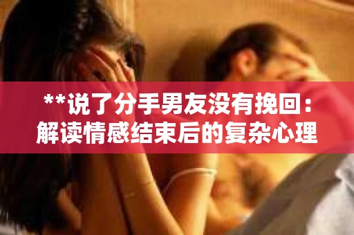 **说了分手男友没有挽回：解读情感结束后的复杂心理与现实**