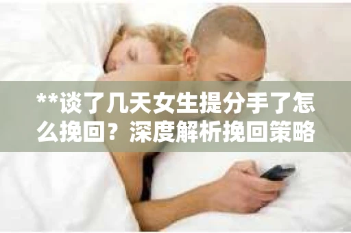**谈了几天女生提分手了怎么挽回?深度解析挽回策略** **谈了几天女生提分手了怎么挽回?深度解析挽回策略**