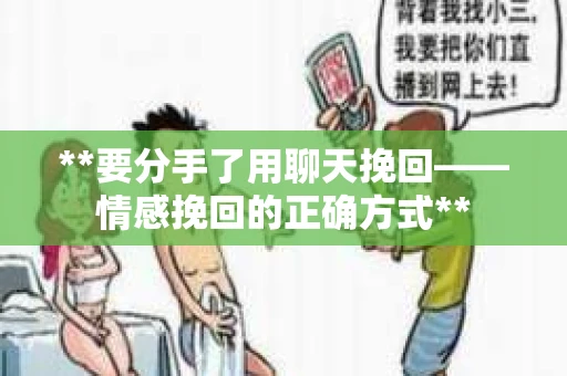 **要分手了用聊天挽回——情感挽回的正确方式**
