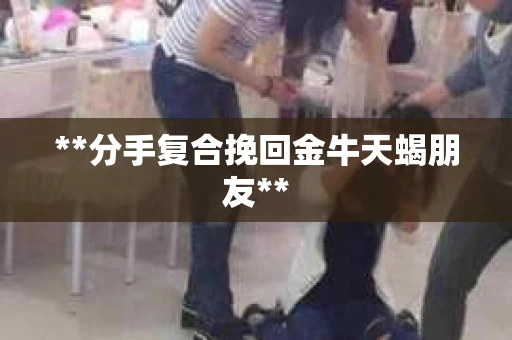 **分手复合挽回金牛天蝎朋友**