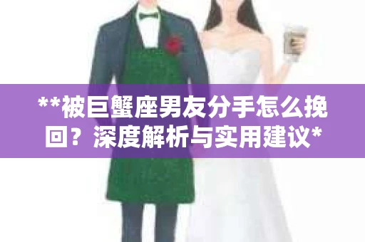 **被巨蟹座男友分手怎么挽回？深度解析与实用建议**