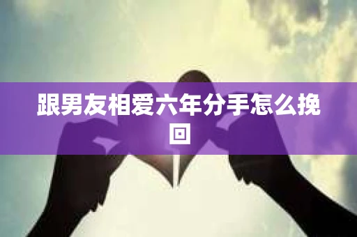 跟男友相爱六年分手怎么挽回