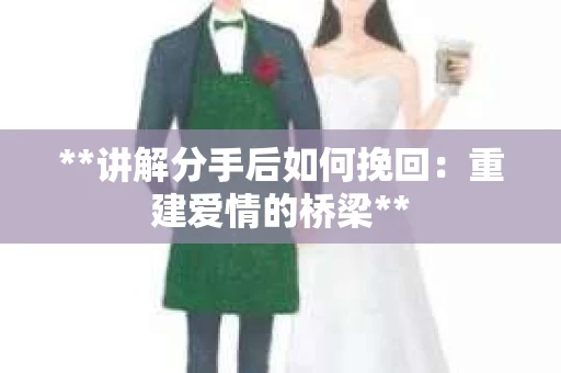 **讲解分手后如何挽回：重建爱情的桥梁**