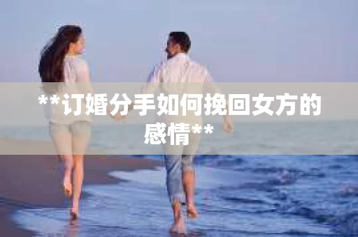 **订婚分手如何挽回女方的感情**