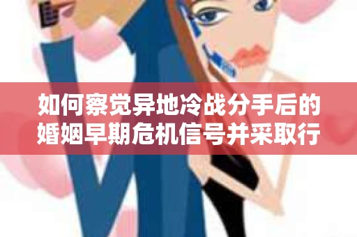 如何察觉异地冷战分手后的婚姻早期危机信号并采取行动？