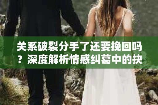 关系破裂分手了还要挽回吗？深度解析情感纠葛中的抉择