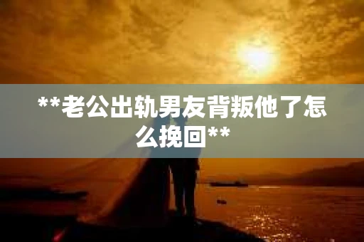 **老公出轨男友背叛他了怎么挽回**