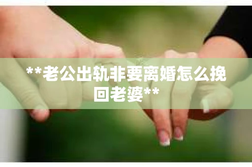 **老公出轨非要离婚怎么挽回老婆**