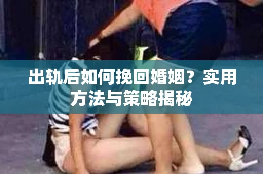 出轨后如何挽回婚姻？实用方法与策略揭秘