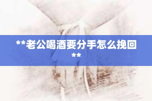 **老公喝酒要分手怎么挽回**
