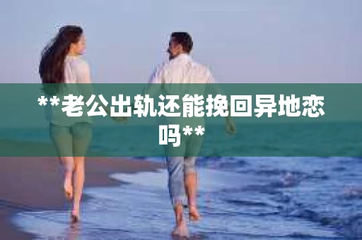 **老公出轨还能挽回异地恋吗**