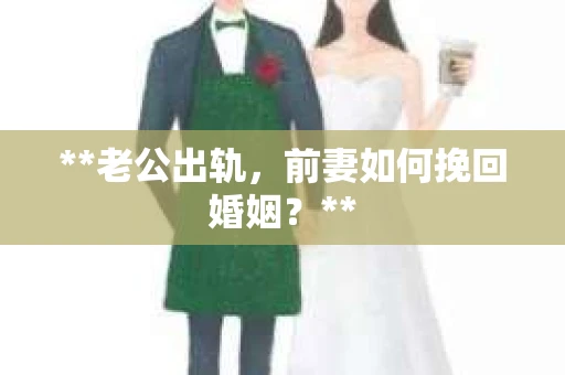 **老公出轨，前妻如何挽回婚姻？**