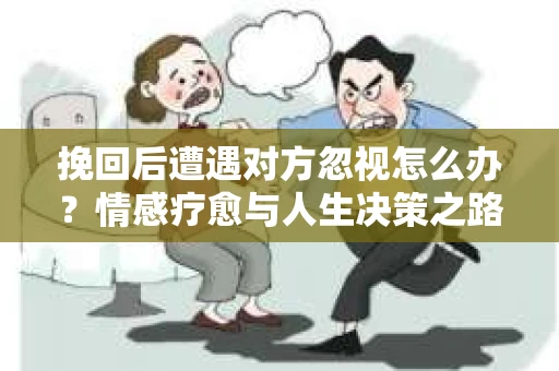 挽回后遭遇对方忽视怎么办?情感疗愈与人生决策之路 挽回后遭遇对方忽视怎么办?情感疗愈与人生决策之路