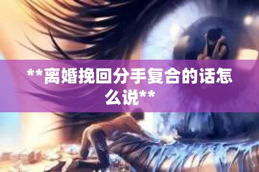 **离婚挽回分手复合的话怎么说**