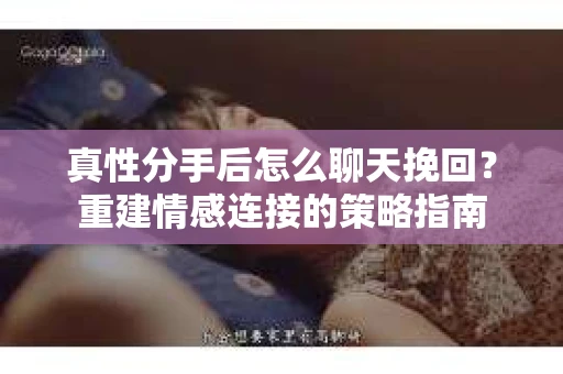 真性分手后怎么聊天挽回？重建情感连接的策略指南