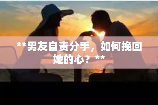 **男友自责分手，如何挽回她的心？**