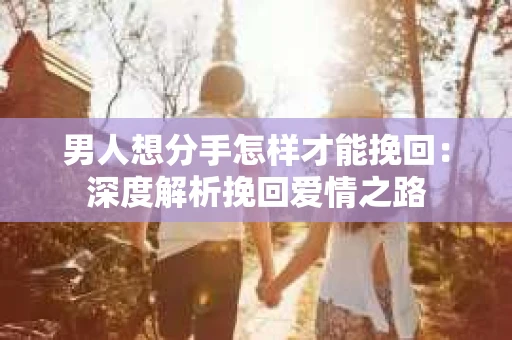 男人想分手怎样才能挽回：深度解析挽回爱情之路