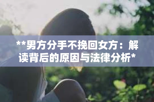 **男方分手不挽回女方：解读背后的原因与法律分析**