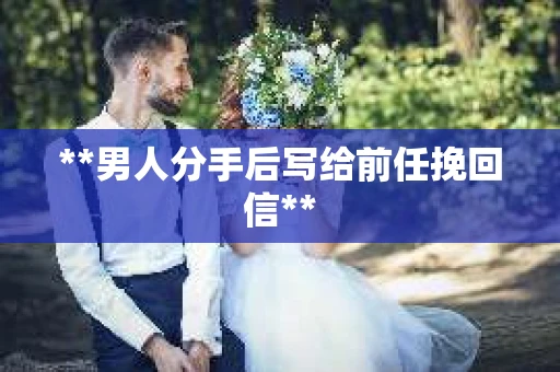 **男人分手后写给前任挽回信**