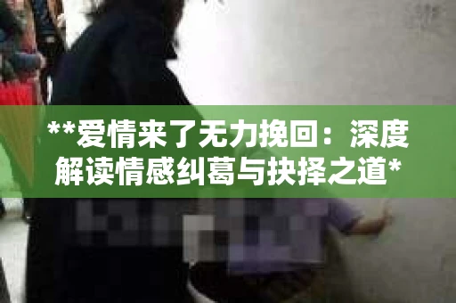 **爱情来了无力挽回：深度解读情感纠葛与抉择之道**
