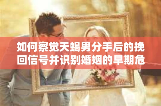 如何察觉天蝎男分手后的挽回信号并识别婚姻的早期危机?怎么办? 如何察觉天蝎男分手后的挽回信号并识别婚姻的早期危机?怎么办?