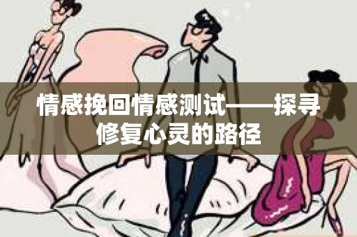 情感挽回情感测试——探寻修复心灵的路径
