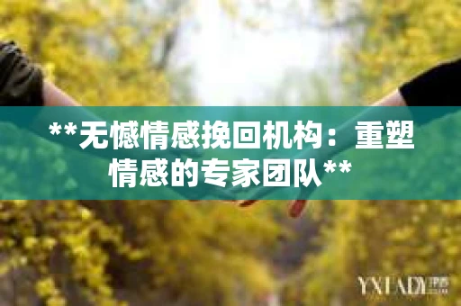 **无憾情感挽回机构：重塑情感的专家团队**