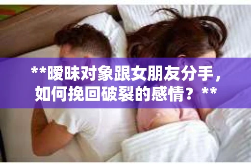 **暧昧对象跟女朋友分手，如何挽回破裂的感情？**
