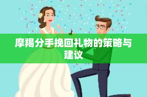 摩羯分手挽回礼物的策略与建议