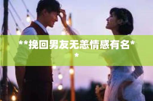 **挽回男友无恙情感有名**