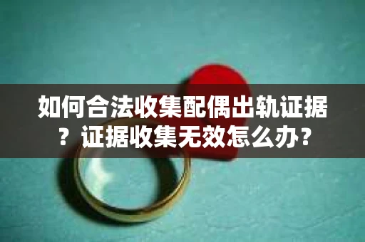 如何合法收集配偶出轨证据?证据收集无效怎么办? 如何合法收集配偶出轨证据?证据收集无效怎么办?