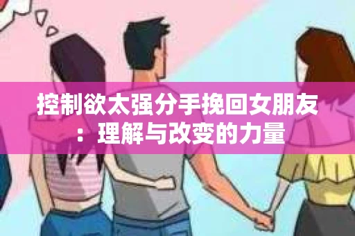 控制欲太强分手挽回女朋友：理解与改变的力量