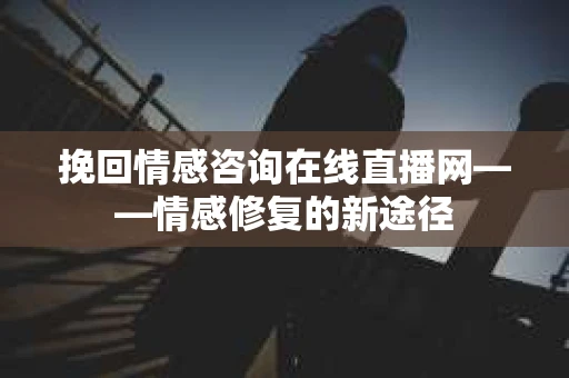 挽回情感咨询在线直播网——情感修复的新途径 挽回情感咨询在线直播网——情感修复的新途径