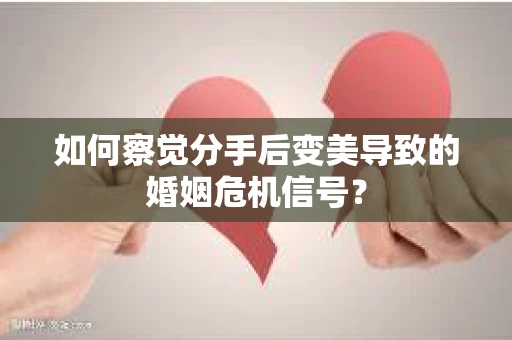 如何察觉分手后变美导致的婚姻危机信号？