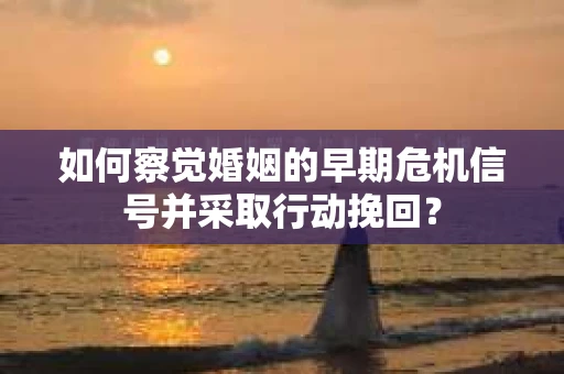 如何察觉婚姻的早期危机信号并采取行动挽回？