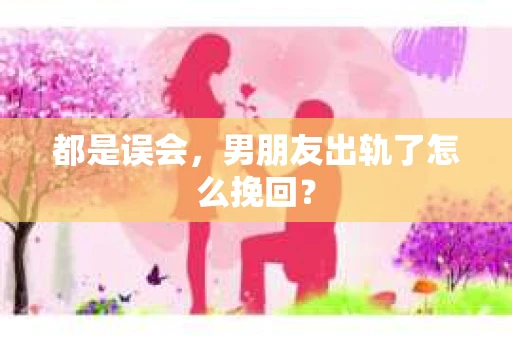 都是误会，男朋友出轨了怎么挽回？