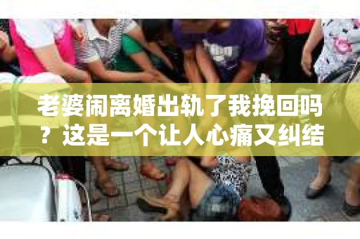 老婆闹离婚出轨了我挽回吗？这是一个让人心痛又纠结的问题。在这个问题上，我想要和大家分享一些我的看法和经验。