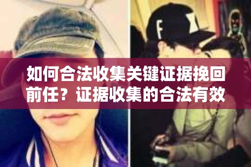 如何合法收集关键证据挽回前任?证据收集的合法有效方案 如何合法收集关键证据挽回前任?证据收集的合法有效方案