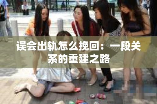 误会出轨怎么挽回：一段关系的重建之路
