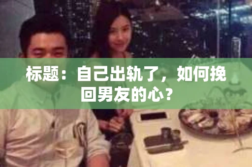 标题：自己出轨了，如何挽回男友的心？