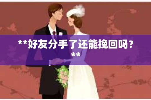 **好友分手了还能挽回吗?** **好友分手了还能挽回吗?**