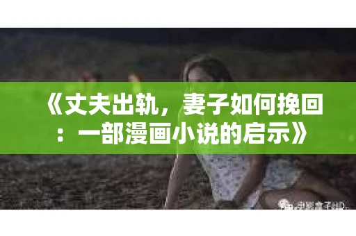 《丈夫出轨，妻子如何挽回：一部漫画小说的启示》