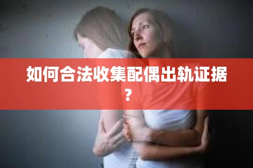 如何合法收集配偶出轨证据？