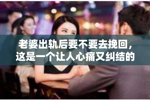 老婆出轨后要不要去挽回，这是一个让人心痛又纠结的问题。在这个问题上，每个人都有自己的看法和选择。今天，我就来和大家聊聊这个话题，希望能给大家带来一些帮助。