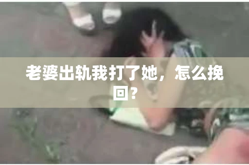 老婆出轨我打了她，怎么挽回？